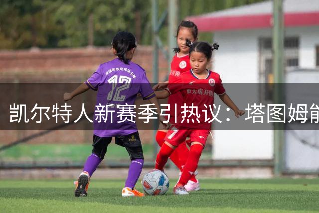 凯尔特人新赛季引热议：塔图姆能否复制布朗单核带队奇迹？